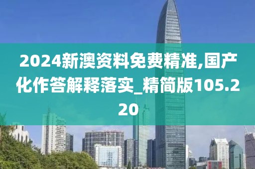 2024新澳資料免費精準(zhǔn),國產(chǎn)化作答解釋落實_精簡版105.220