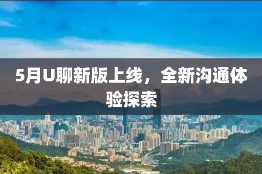 5月U聊新版上線，全新溝通體驗(yàn)探索