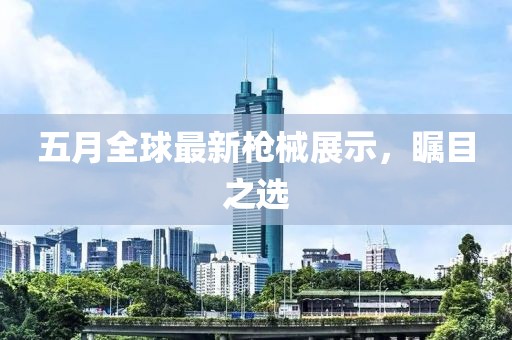五月全球最新槍械展示，矚目之選