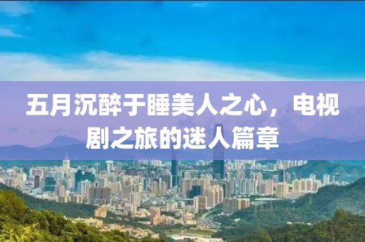 五月沉醉于睡美人之心，電視劇之旅的迷人篇章
