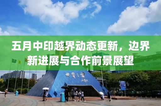 五月中印越界動(dòng)態(tài)更新，邊界新進(jìn)展與合作前景展望