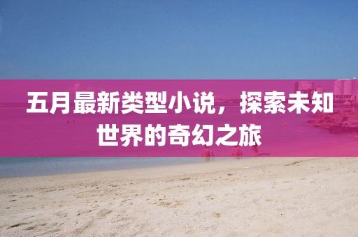 五月最新類型小說，探索未知世界的奇幻之旅