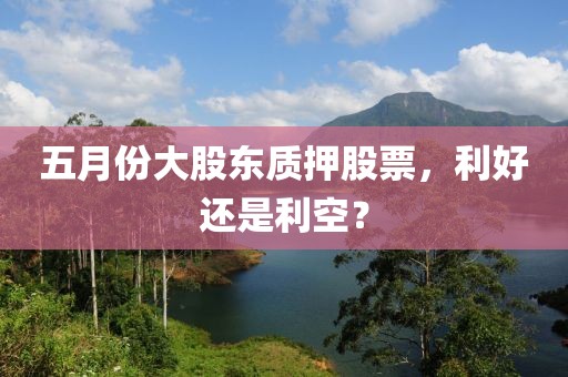 五月份大股東質(zhì)押股票，利好還是利空？