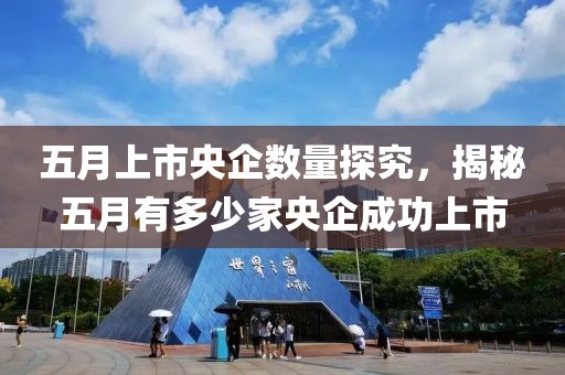 五月上市央企數(shù)量探究，揭秘五月有多少家央企成功上市