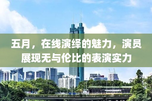 五月，在線演繹的魅力，演員展現(xiàn)無與倫比的表演實力