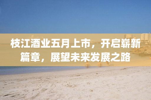 枝江酒業(yè)五月上市，開啟嶄新篇章，展望未來發(fā)展之路