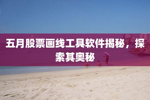 五月股票畫線工具軟件揭秘，探索其奧秘