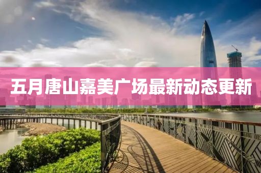 五月唐山嘉美廣場最新動態(tài)更新