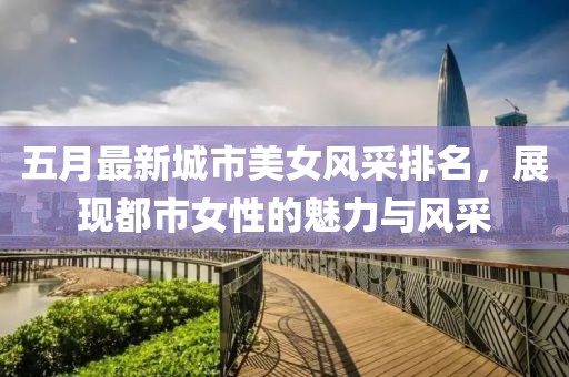 五月最新城市美女風采排名，展現(xiàn)都市女性的魅力與風采