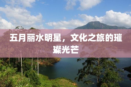 五月麗水明星，文化之旅的璀璨光芒