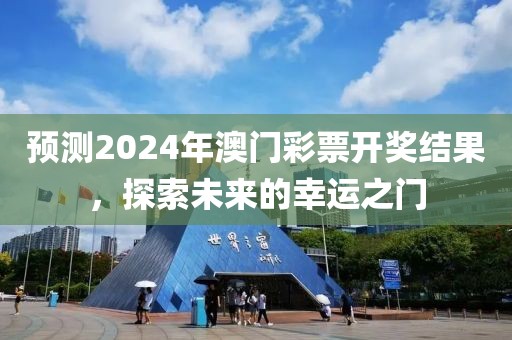 預(yù)測(cè)2024年澳門彩票開(kāi)獎(jiǎng)結(jié)果，探索未來(lái)的幸運(yùn)之門