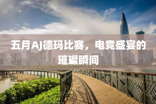 五月AJ德瑪比賽，電競(jìng)盛宴的璀璨瞬間