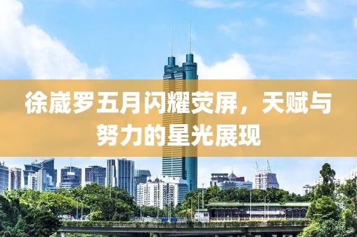 徐崴羅五月閃耀熒屏，天賦與努力的星光展現(xiàn)