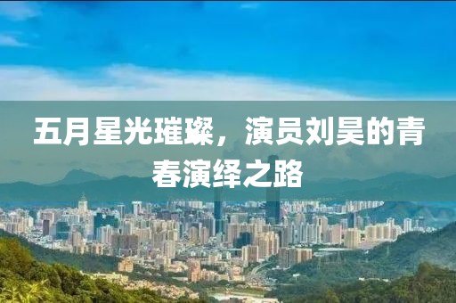 五月星光璀璨，演員劉昊的青春演繹之路