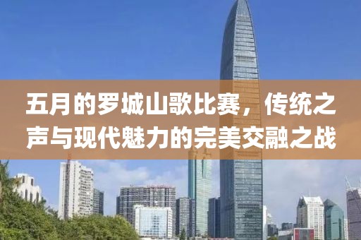 五月的羅城山歌比賽，傳統(tǒng)之聲與現(xiàn)代魅力的完美交融之戰(zhàn)
