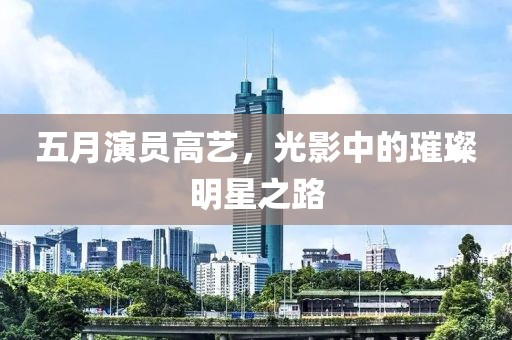 五月演員高藝，光影中的璀璨明星之路