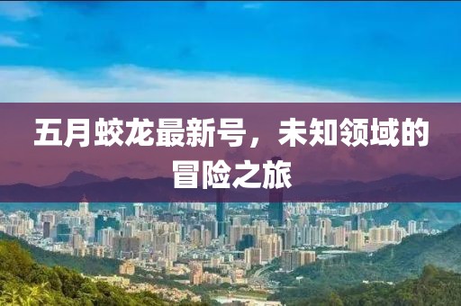 五月蛟龍最新號(hào)，未知領(lǐng)域的冒險(xiǎn)之旅
