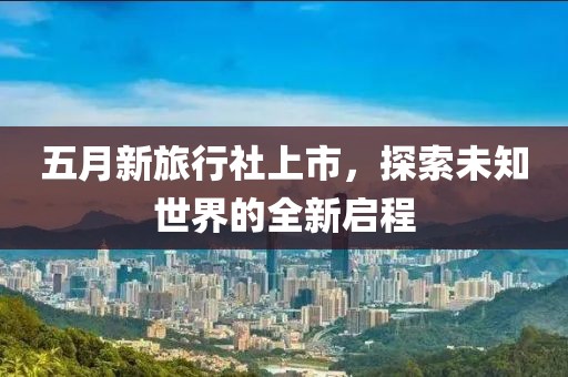 五月新旅行社上市，探索未知世界的全新啟程