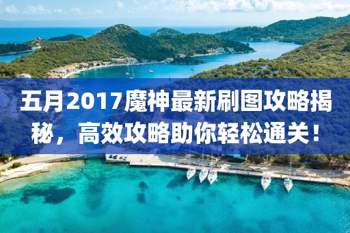 五月2017魔神最新刷圖攻略揭秘，高效攻略助你輕松通關！