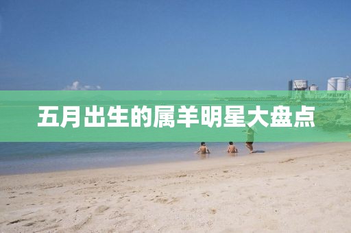 五月出生的屬羊明星大盤(pán)點(diǎn)