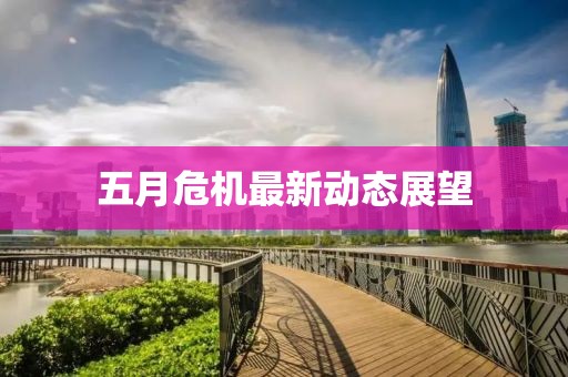 五月危機(jī)最新動(dòng)態(tài)展望