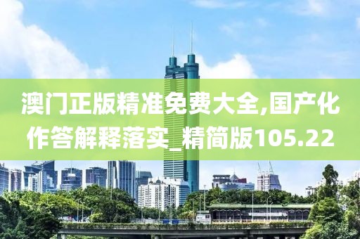 澳門正版精準(zhǔn)免費(fèi)大全,國產(chǎn)化作答解釋落實(shí)_精簡版105.220