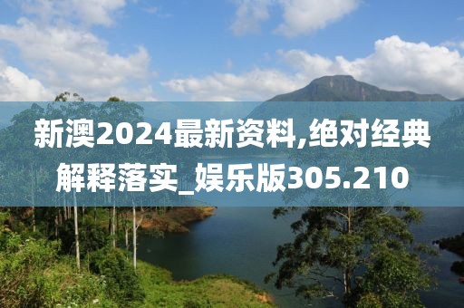 新澳2024最新資料,絕對經(jīng)典解釋落實(shí)_娛樂版305.210