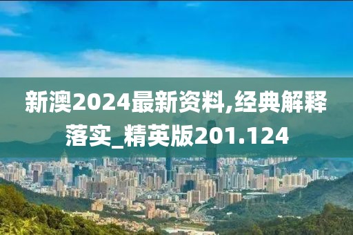 新澳2024最新資料,經(jīng)典解釋落實_精英版201.124