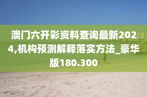 澳門六開彩資料查詢最新2024,機(jī)構(gòu)預(yù)測解釋落實(shí)方法_豪華版180.300