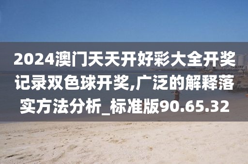 2024澳門天天開好彩大全開獎(jiǎng)記錄雙色球開獎(jiǎng),廣泛的解釋落實(shí)方法分析_標(biāo)準(zhǔn)版90.65.32