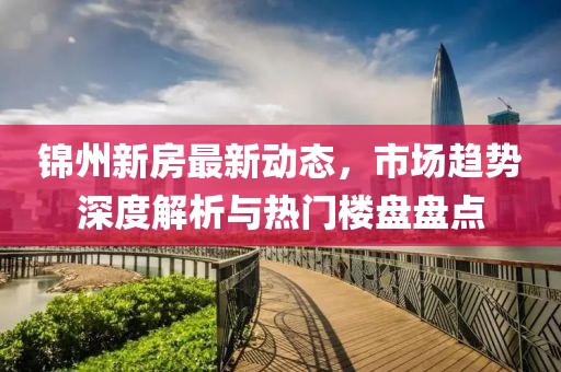 錦州新房最新動態(tài)，市場趨勢深度解析與熱門樓盤盤點