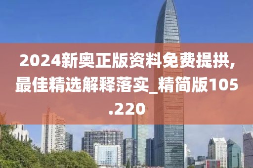2024新奧正版資料免費(fèi)提拱,最佳精選解釋落實(shí)_精簡版105.220
