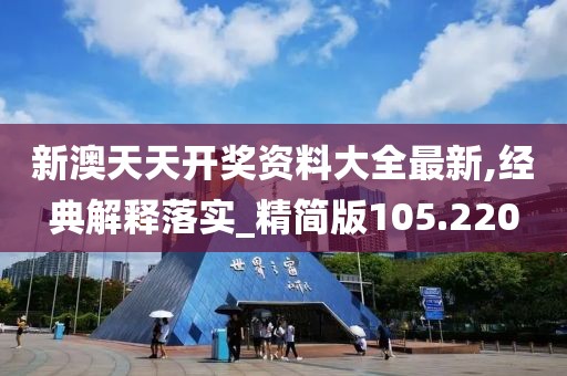 新澳天天開獎資料大全最新,經(jīng)典解釋落實_精簡版105.220