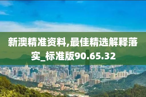 新澳精準(zhǔn)資料,最佳精選解釋落實(shí)_標(biāo)準(zhǔn)版90.65.32
