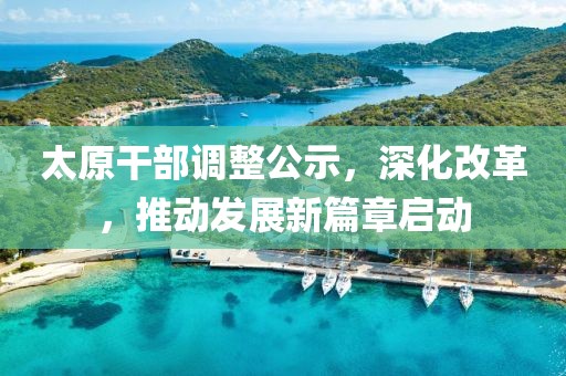 太原干部調(diào)整公示，深化改革，推動(dòng)發(fā)展新篇章啟動(dòng)