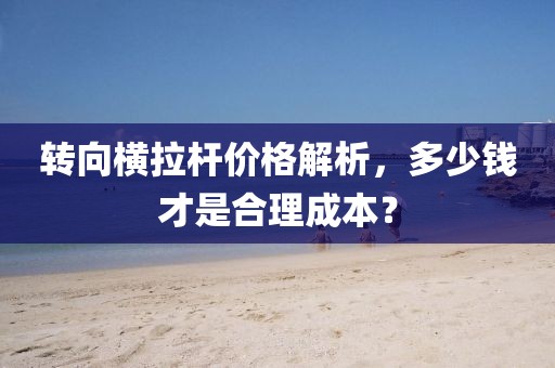 轉(zhuǎn)向橫拉桿價(jià)格解析，多少錢才是合理成本？