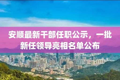 安順最新干部任職公示，一批新任領(lǐng)導(dǎo)亮相名單公布