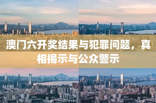 澳門六開獎結(jié)果與犯罪問題，真相揭示與公眾警示