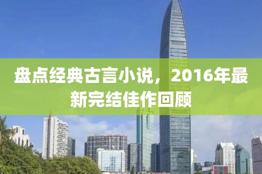 盤點經典古言小說，2016年最新完結佳作回顧