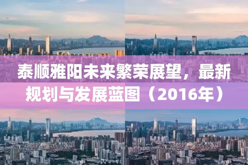 泰順雅陽未來繁榮展望，最新規(guī)劃與發(fā)展藍(lán)圖（2016年）
