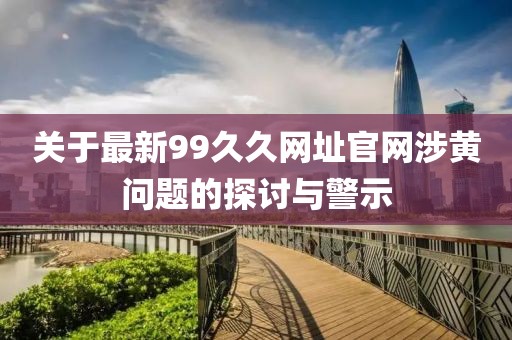 關(guān)于最新99久久網(wǎng)址官網(wǎng)涉黃問題的探討與警示