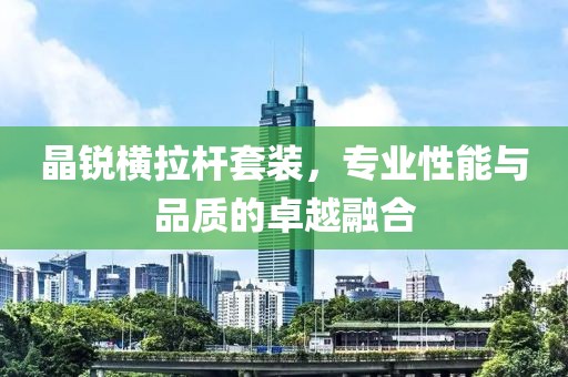 晶銳橫拉桿套裝，專業(yè)性能與品質(zhì)的卓越融合
