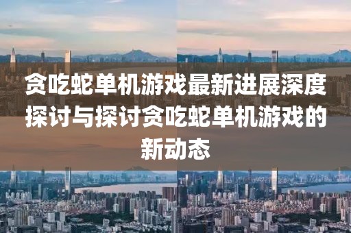 貪吃蛇單機(jī)游戲最新進(jìn)展深度探討與探討貪吃蛇單機(jī)游戲的新動(dòng)態(tài)
