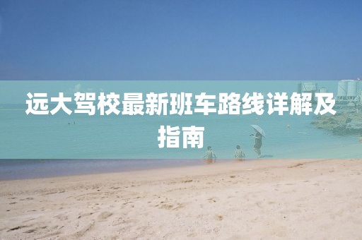 遠(yuǎn)大駕校最新班車路線詳解及指南