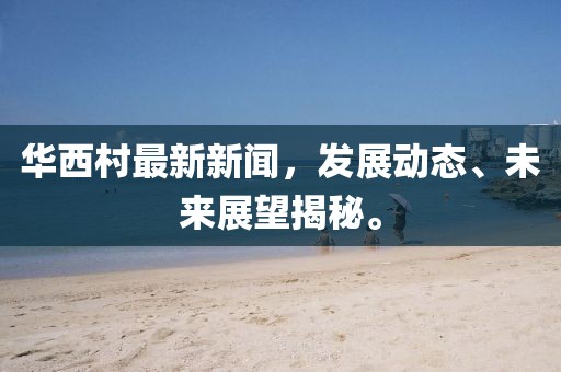 華西村最新新聞，發(fā)展動(dòng)態(tài)、未來(lái)展望揭秘。