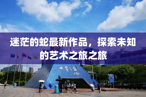 迷茫的蛇最新作品，探索未知的藝術(shù)之旅之旅