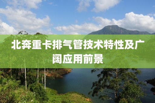 北奔重卡排氣管技術(shù)特性及廣闊應(yīng)用前景