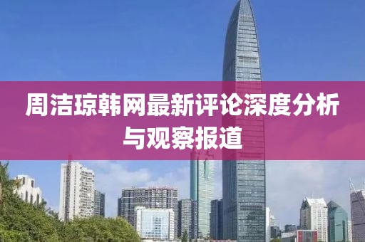 周潔瓊韓網(wǎng)最新評(píng)論深度分析與觀察報(bào)道