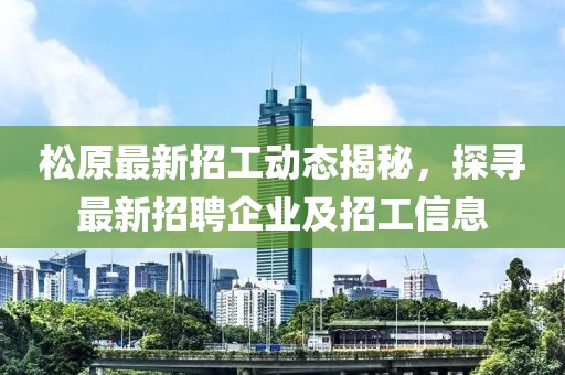 松原最新招工動態(tài)揭秘，探尋最新招聘企業(yè)及招工信息