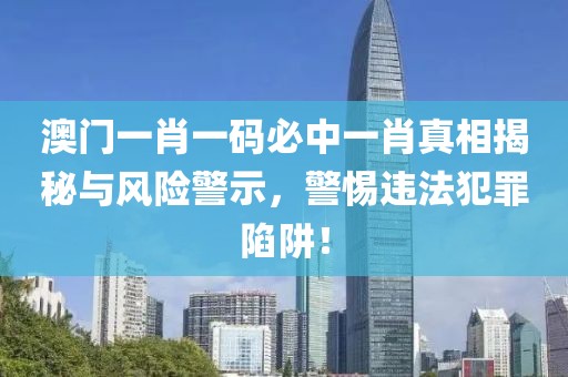 澳門一肖一碼必中一肖真相揭秘與風(fēng)險(xiǎn)警示，警惕違法犯罪陷阱！